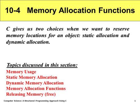 Computer Science: A Structured Programming Approach Using C1 10-4 Memory Allocation Functions C gives us two choices when we want to reserve memory locations.