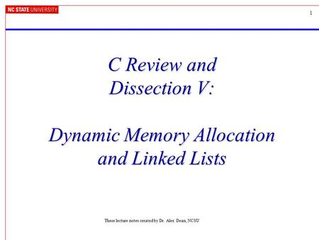 1 C Review and Dissection V: Dynamic Memory Allocation and Linked Lists These lecture notes created by Dr. Alex Dean, NCSU.