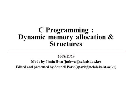 C Programming : Dynamic memory allocation & Structures 2008/11/19 Made by Jimin Hwa Edited and presented by Souneil Park