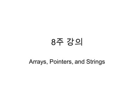8 주 강의 Arrays, Pointers, and Strings. One dimensional array int grad0, grad1, grad2;  int grad[3]; int a[size]; /* a[0], …, a[size-1] #define N 100 int.