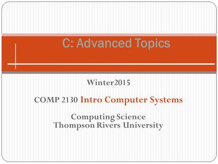 Winter2015 COMP 2130 Intro Computer Systems Computing Science Thompson Rivers University C: Advanced Topics.