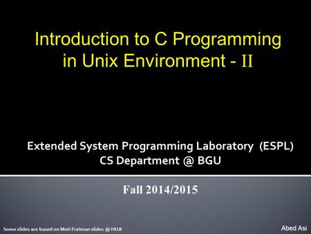 Introduction to C Programming in Unix Environment - II Abed Asi Extended System Programming Laboratory (ESPL) CS BGU Fall 2014/2015 Some slides.