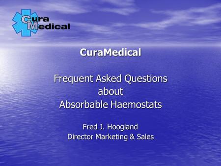 CuraMedical Frequent Asked Questions about Absorbable Haemostats Fred J. Hoogland Director Marketing & Sales.