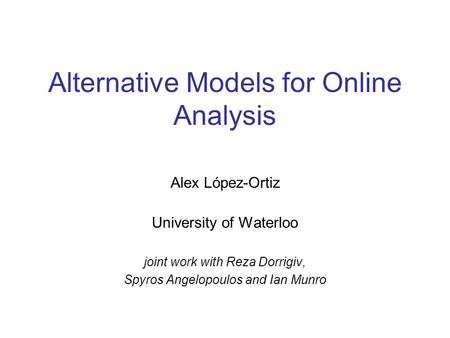 Alternative Models for Online Analysis Alex López-Ortiz University of Waterloo joint work with Reza Dorrigiv, Spyros Angelopoulos and Ian Munro.