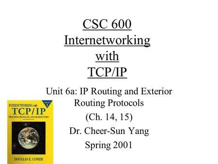 CSC 600 Internetworking with TCP/IP Unit 6a: IP Routing and Exterior Routing Protocols (Ch. 14, 15) Dr. Cheer-Sun Yang Spring 2001.