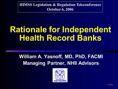 Rationale for Independent Health Record Banks William A. Yasnoff, MD, PhD, FACMI Managing Partner, NHII Advisors William A. Yasnoff, MD, PhD, FACMI Managing.