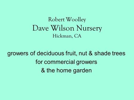 Robert Woolley Dave Wilson Nursery Hickman, CA growers of deciduous fruit, nut & shade trees for commercial growers & the home garden.