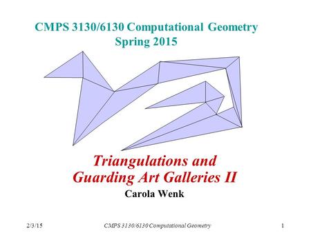 2/3/15CMPS 3130/6130 Computational Geometry1 CMPS 3130/6130 Computational Geometry Spring 2015 Triangulations and Guarding Art Galleries II Carola Wenk.