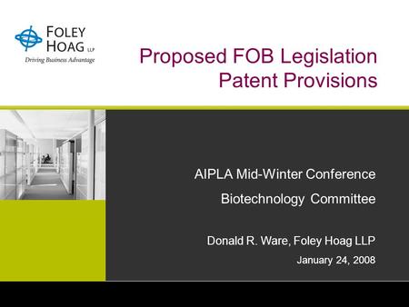 Proposed FOB Legislation Patent Provisions AIPLA Mid-Winter Conference Biotechnology Committee Donald R. Ware, Foley Hoag LLP January 24, 2008.
