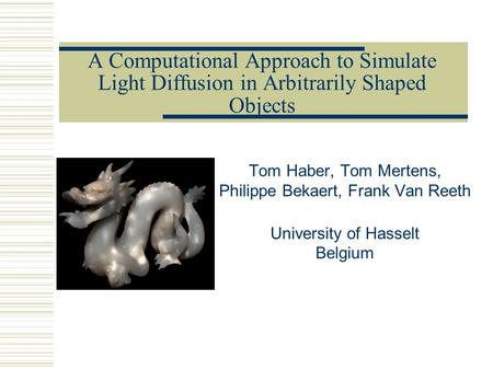 A Computational Approach to Simulate Light Diffusion in Arbitrarily Shaped Objects Tom Haber, Tom Mertens, Philippe Bekaert, Frank Van Reeth University.