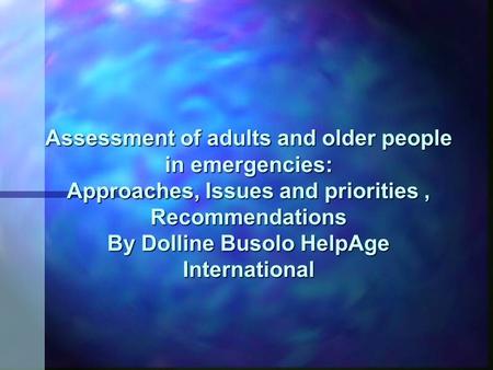 Assessment of adults and older people in emergencies: Approaches, Issues and priorities, Recommendations By Dolline Busolo HelpAge International.