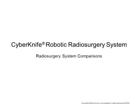 Copyright ©2008 Accuray, Incorporated. All rights reserved. 500005.E CyberKnife ® Robotic Radiosurgery System Radiosurgery System Comparisons.