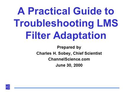A Practical Guide to Troubleshooting LMS Filter Adaptation Prepared by Charles H. Sobey, Chief Scientist ChannelScience.com June 30, 2000.