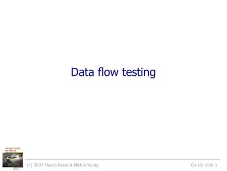 (c) 2007 Mauro Pezzè & Michal Young Ch 13, slide 1 Data flow testing.