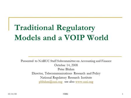 10/14/08NRRI1 Traditional Regulatory Models and a VOIP World Presented to NARUC Staff Subcommittee on Accounting and Finance October 14, 2008 Peter Bluhm.