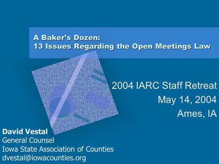 A Baker’s Dozen: 13 Issues Regarding the Open Meetings Law 2004 IARC Staff Retreat May 14, 2004 Ames, IA David Vestal General Counsel Iowa State Association.