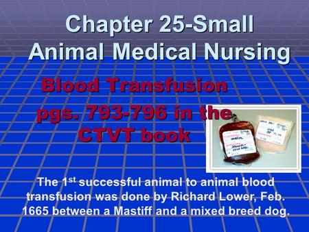 Chapter 25-Small Animal Medical Nursing Blood Transfusion pgs. 793-796 in the CTVT book The 1 st successful animal to animal blood transfusion was done.