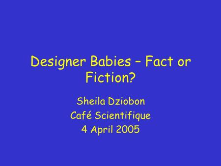Designer Babies – Fact or Fiction? Sheila Dziobon Café Scientifique 4 April 2005.