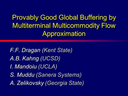 F.F. Dragan (Kent State) A.B. Kahng (UCSD) I. Mandoiu (UCLA) S. Muddu (Sanera Systems) A. Zelikovsky (Georgia State) Provably Good Global Buffering by.