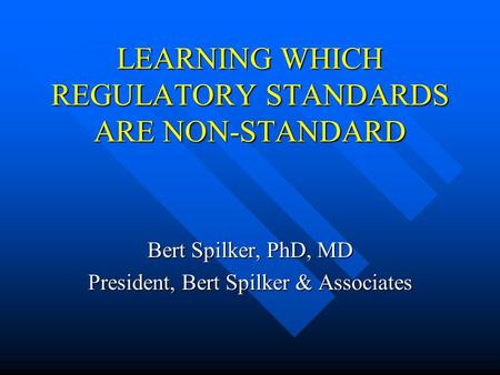 LEARNING WHICH REGULATORY STANDARDS ARE NON-STANDARD Bert Spilker, PhD, MD President, Bert Spilker & Associates.