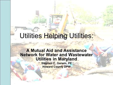 Utilities Helping Utilities: A Mutual Aid and Assistance Network for Water and Wastewater Utilities in Maryland Stephen C. Gerwin, PE Howard County DPW.