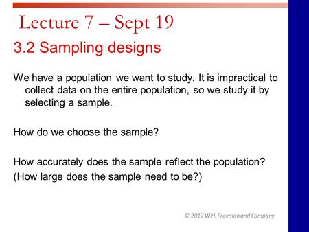 © 2012 W.H. Freeman and Company Lecture 7 – Sept 19 3.2 Sampling designs We have a population we want to study. It is impractical to collect data on the.