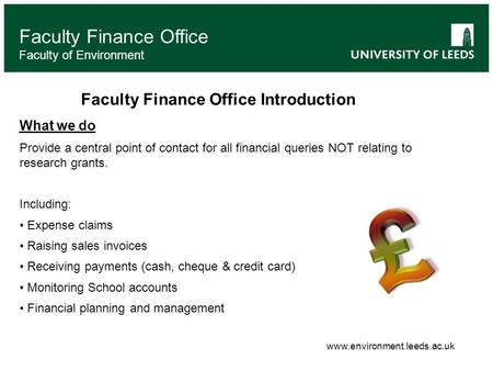 Faculty Finance Office Faculty of Environment Faculty Finance Office Introduction What we do Provide a central point of contact for all financial queries.