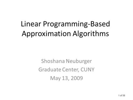1 of 56 Linear Programming-Based Approximation Algorithms Shoshana Neuburger Graduate Center, CUNY May 13, 2009.