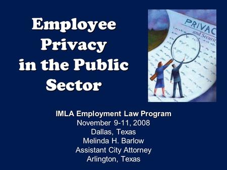 Employee Privacy in the Public Sector IMLA Employment Law Program November 9-11, 2008 Dallas, Texas Melinda H. Barlow Assistant City Attorney Arlington,