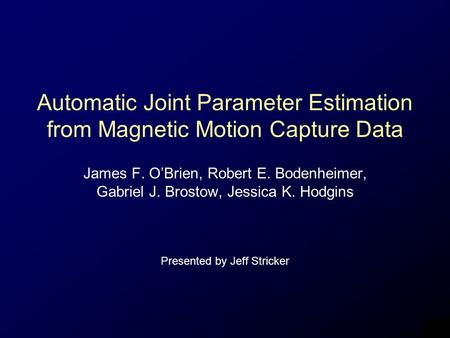 Automatic Joint Parameter Estimation from Magnetic Motion Capture Data James F. O’Brien, Robert E. Bodenheimer, Gabriel J. Brostow, Jessica K. Hodgins.
