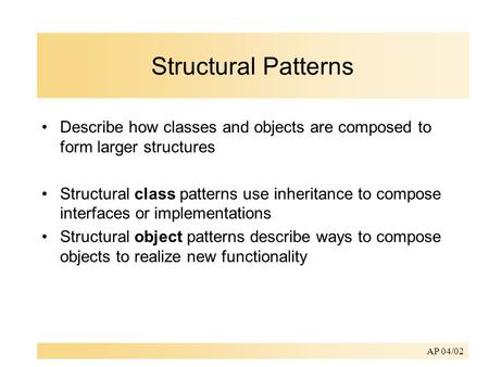 AP 04/02 Structural Patterns Describe how classes and objects are composed to form larger structures Structural class patterns use inheritance to compose.