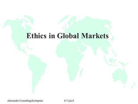 Alexander Consulting Enterprise 5/7/2015 Ethics in Global Markets.