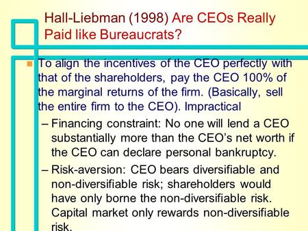 Hall-Liebman (1998) Are CEOs Really Paid like Bureaucrats? n n To align the incentives of the CEO perfectly with that of the shareholders, pay the CEO.