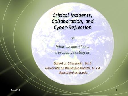 5/7/20151 Critical Incidents, Collaboration, and Cyber-Reflection or What we don’t know is probably hurting us. Daniel J. Glisczinski, Ed.D. University.