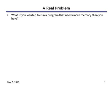 May 7, 20151 A Real Problem  What if you wanted to run a program that needs more memory than you have?