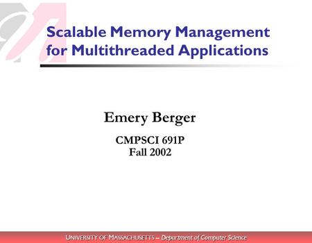 U NIVERSITY OF M ASSACHUSETTS – Department of Computer Science Emery Berger Scalable Memory Management for Multithreaded Applications CMPSCI 691P Fall.