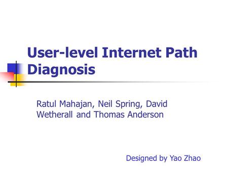 User-level Internet Path Diagnosis Ratul Mahajan, Neil Spring, David Wetherall and Thomas Anderson Designed by Yao Zhao.
