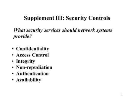1 Supplement III: Security Controls What security services should network systems provide? Confidentiality Access Control Integrity Non-repudiation Authentication.
