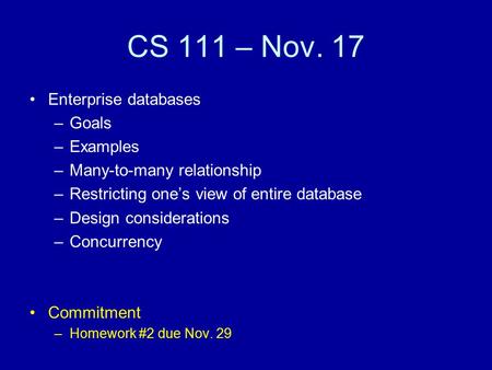 CS 111 – Nov. 17 Enterprise databases –Goals –Examples –Many-to-many relationship –Restricting one’s view of entire database –Design considerations –Concurrency.