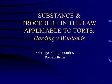 1 SUBSTANCE & PROCEDURE IN THE LAW APPLICABLE TO TORTS: Harding v Wealands George Panagopoulos Richards Butler.