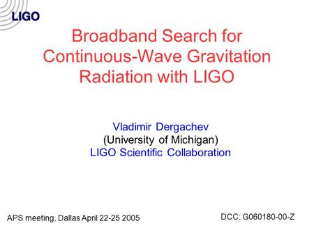 Broadband Search for Continuous-Wave Gravitation Radiation with LIGO Vladimir Dergachev (University of Michigan) LIGO Scientific Collaboration APS meeting,