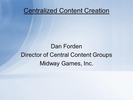 Centralized Content Creation Dan Forden Director of Central Content Groups Midway Games, Inc.