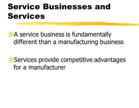 Service Businesses and Services zA service business is fundamentally different than a manufacturing business zServices provide competitive advantages for.
