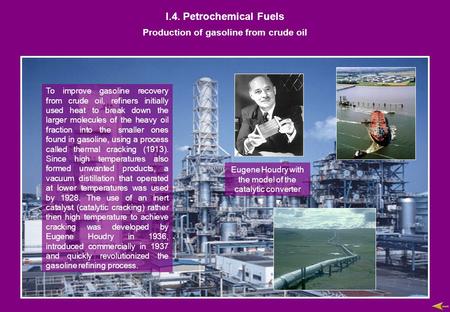 I.4. Petrochemical Fuels Production of gasoline from crude oil To improve gasoline recovery from crude oil, refiners initially used heat to break down.