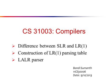 CS 31003: Compilers  Difference between SLR and LR(1)  Construction of LR(1) parsing table  LALR parser Bandi Sumanth 11CS30006 Date : 9/10/2013.