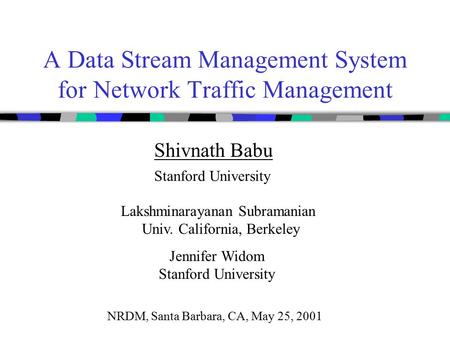 A Data Stream Management System for Network Traffic Management Shivnath Babu Stanford University Lakshminarayanan Subramanian Univ. California, Berkeley.