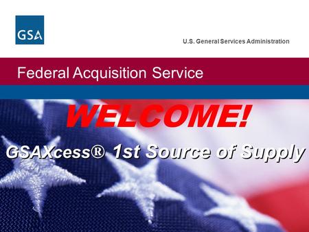 Federal Acquisition Service U.S. General Services Administration GSAXcess ® 1st Source of Supply WELCOME!
