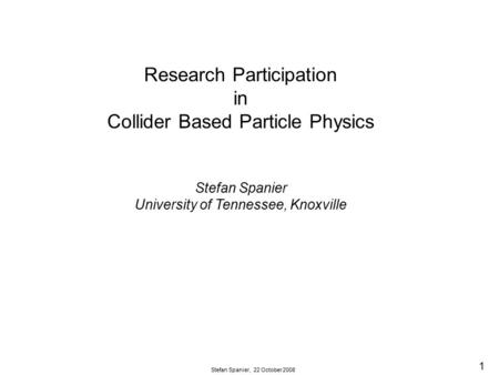1 Stefan Spanier, 22 October 2008 Research Participation in Collider Based Particle Physics Stefan Spanier University of Tennessee, Knoxville.