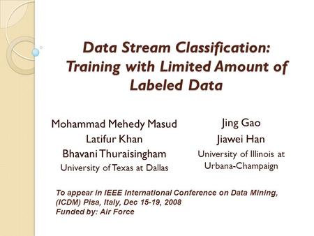 Data Stream Classification: Training with Limited Amount of Labeled Data Mohammad Mehedy Masud Latifur Khan Bhavani Thuraisingham University of Texas at.