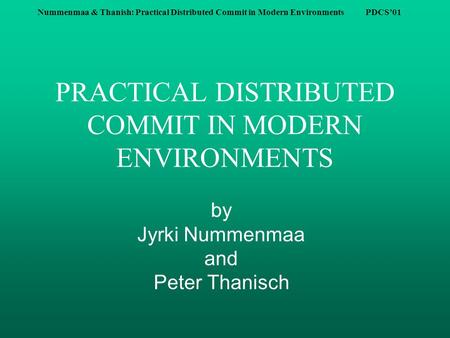 Nummenmaa & Thanish: Practical Distributed Commit in Modern Environments PDCS’01 PRACTICAL DISTRIBUTED COMMIT IN MODERN ENVIRONMENTS by Jyrki Nummenmaa.
